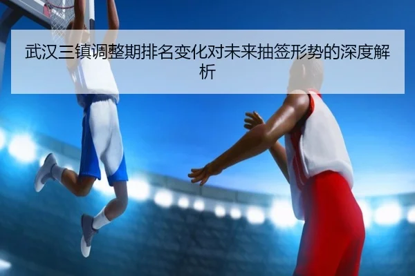 武汉三镇调整期排名变化对未来抽签形势的深度解析