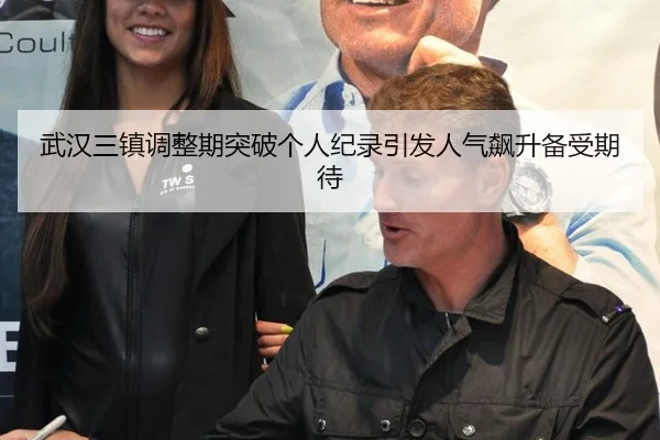 武汉三镇调整期突破个人纪录引发人气飙升备受期待